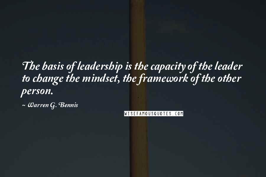 Warren G. Bennis Quotes: The basis of leadership is the capacity of the leader to change the mindset, the framework of the other person.