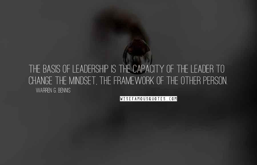 Warren G. Bennis Quotes: The basis of leadership is the capacity of the leader to change the mindset, the framework of the other person.