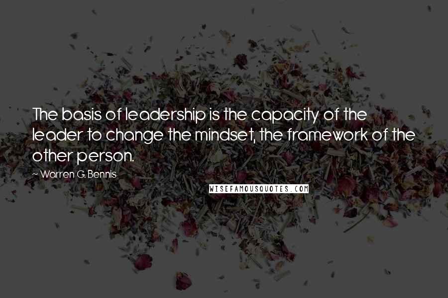 Warren G. Bennis Quotes: The basis of leadership is the capacity of the leader to change the mindset, the framework of the other person.