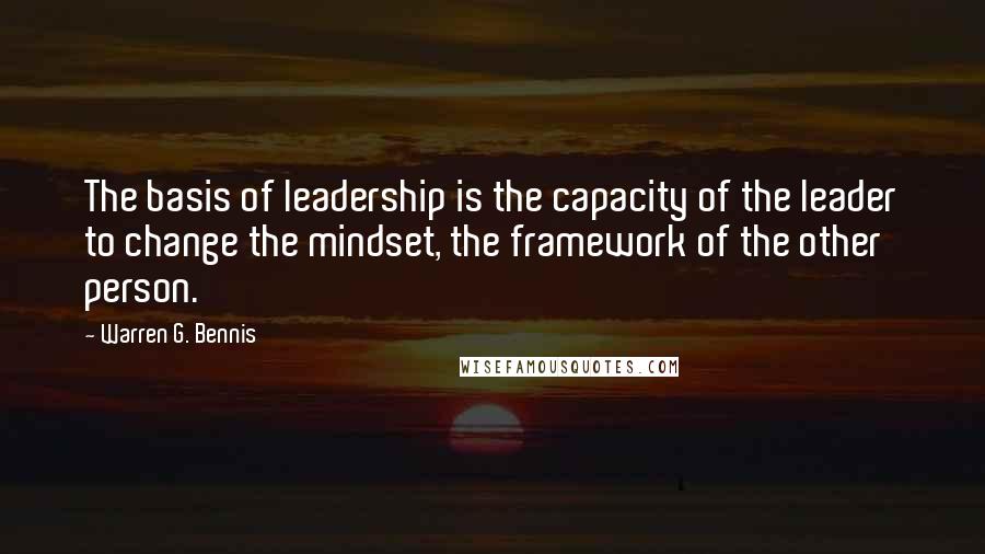 Warren G. Bennis Quotes: The basis of leadership is the capacity of the leader to change the mindset, the framework of the other person.