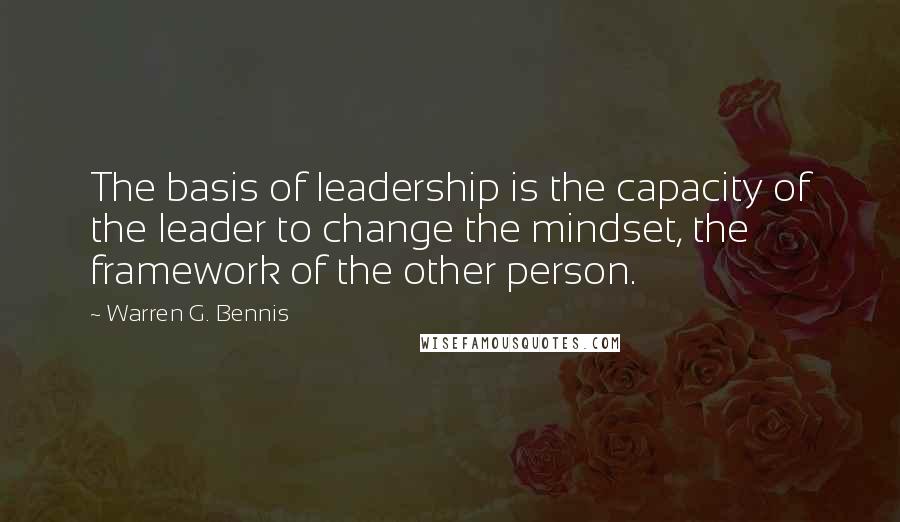 Warren G. Bennis Quotes: The basis of leadership is the capacity of the leader to change the mindset, the framework of the other person.