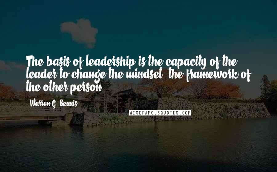 Warren G. Bennis Quotes: The basis of leadership is the capacity of the leader to change the mindset, the framework of the other person.
