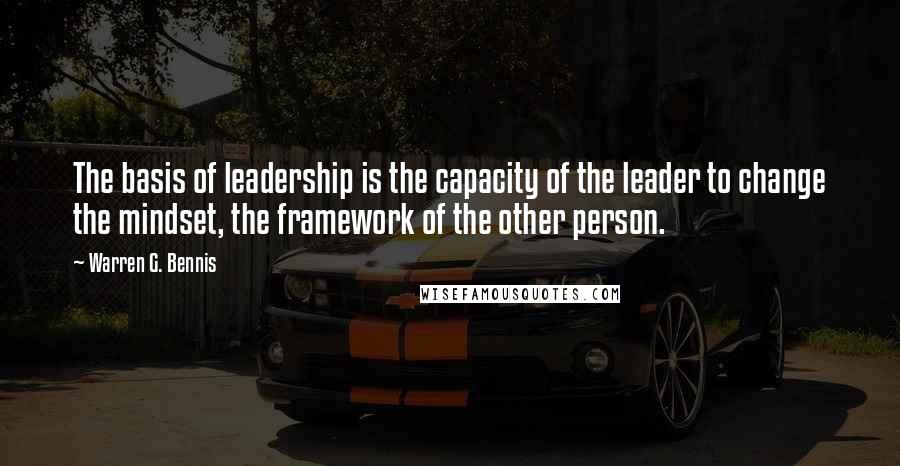 Warren G. Bennis Quotes: The basis of leadership is the capacity of the leader to change the mindset, the framework of the other person.