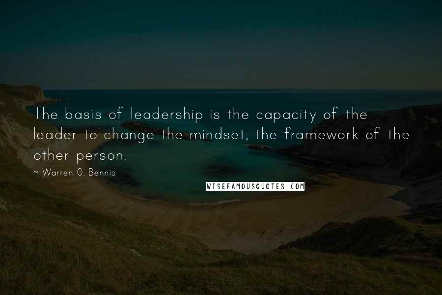 Warren G. Bennis Quotes: The basis of leadership is the capacity of the leader to change the mindset, the framework of the other person.