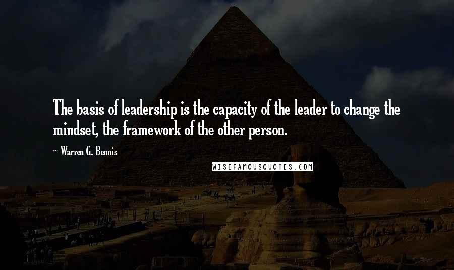 Warren G. Bennis Quotes: The basis of leadership is the capacity of the leader to change the mindset, the framework of the other person.