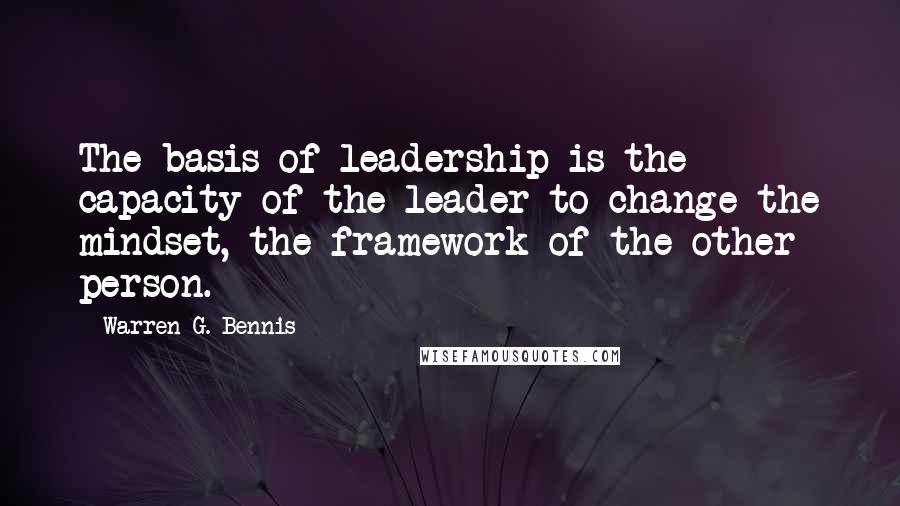 Warren G. Bennis Quotes: The basis of leadership is the capacity of the leader to change the mindset, the framework of the other person.