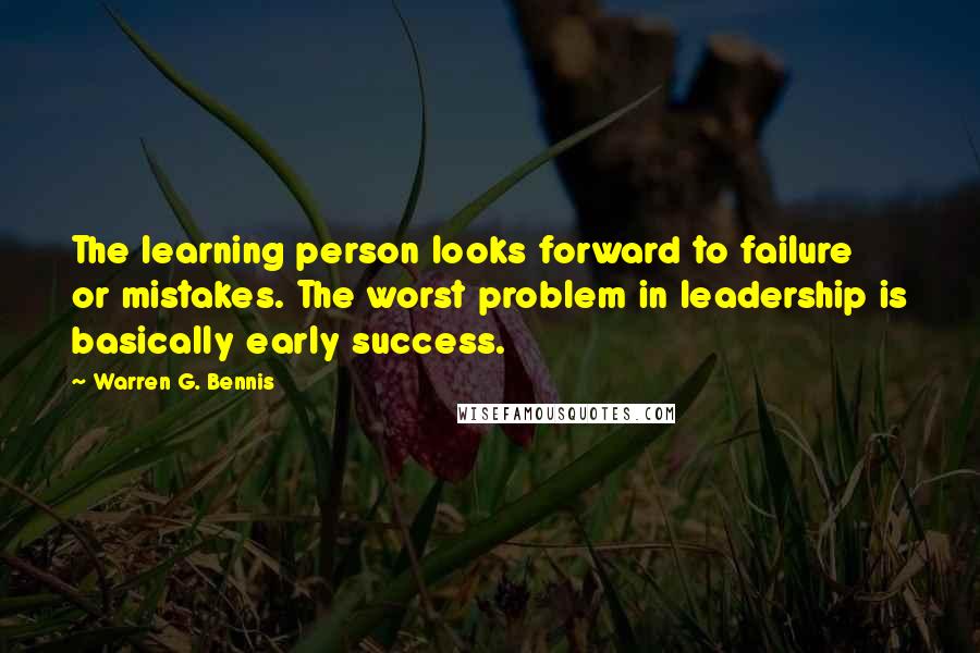 Warren G. Bennis Quotes: The learning person looks forward to failure or mistakes. The worst problem in leadership is basically early success.