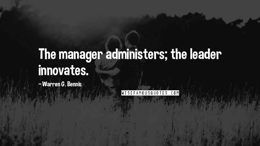 Warren G. Bennis Quotes: The manager administers; the leader innovates.