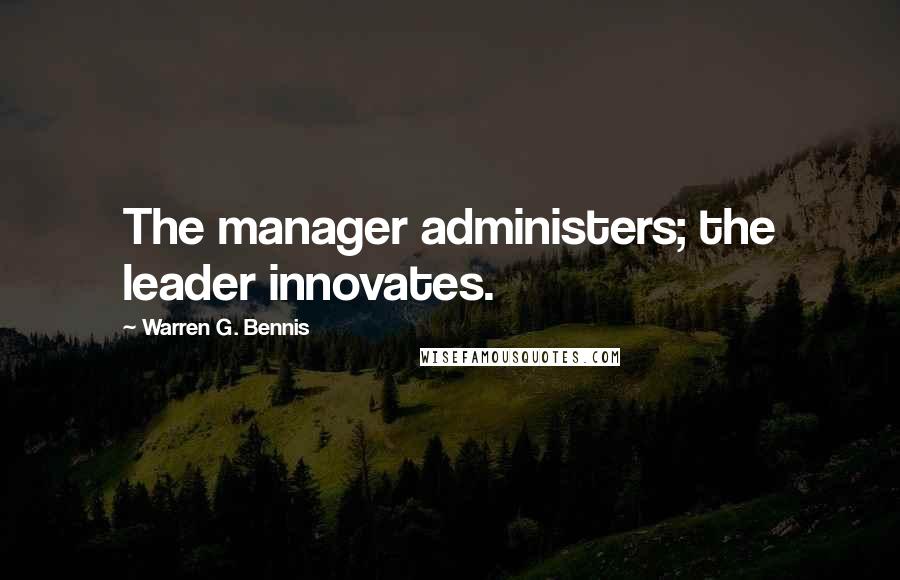 Warren G. Bennis Quotes: The manager administers; the leader innovates.