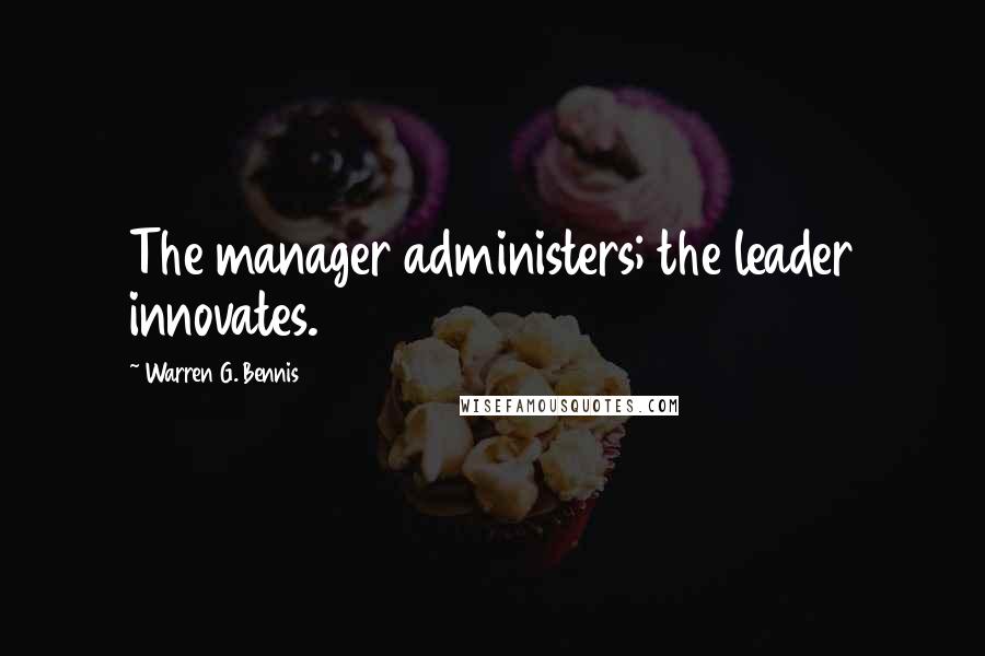 Warren G. Bennis Quotes: The manager administers; the leader innovates.