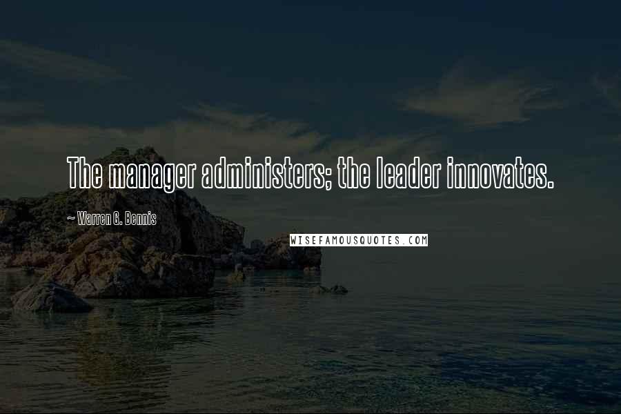 Warren G. Bennis Quotes: The manager administers; the leader innovates.