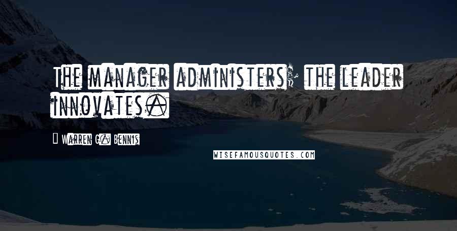 Warren G. Bennis Quotes: The manager administers; the leader innovates.