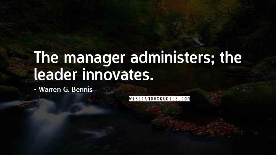 Warren G. Bennis Quotes: The manager administers; the leader innovates.