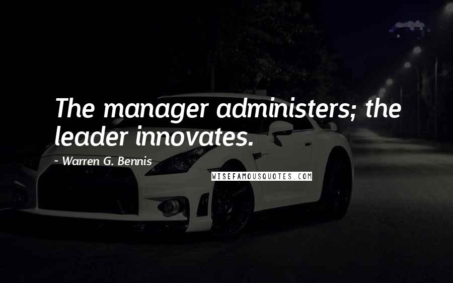 Warren G. Bennis Quotes: The manager administers; the leader innovates.