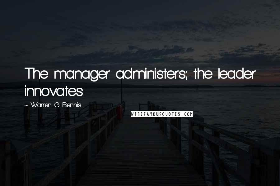 Warren G. Bennis Quotes: The manager administers; the leader innovates.