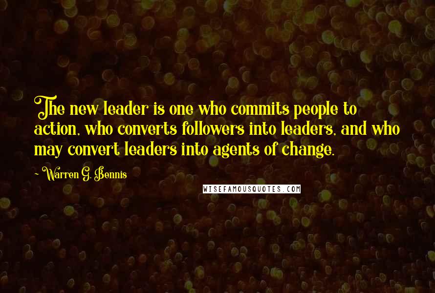 Warren G. Bennis Quotes: The new leader is one who commits people to action, who converts followers into leaders, and who may convert leaders into agents of change.