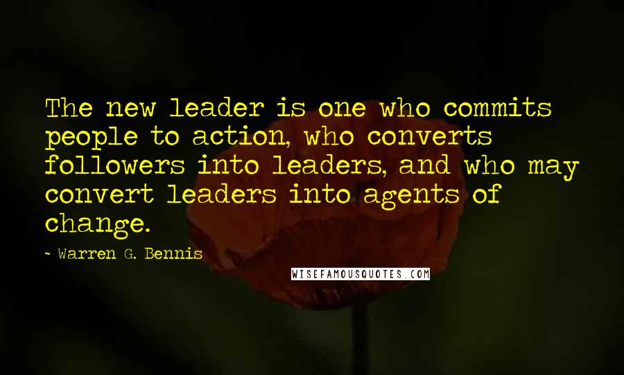 Warren G. Bennis Quotes: The new leader is one who commits people to action, who converts followers into leaders, and who may convert leaders into agents of change.