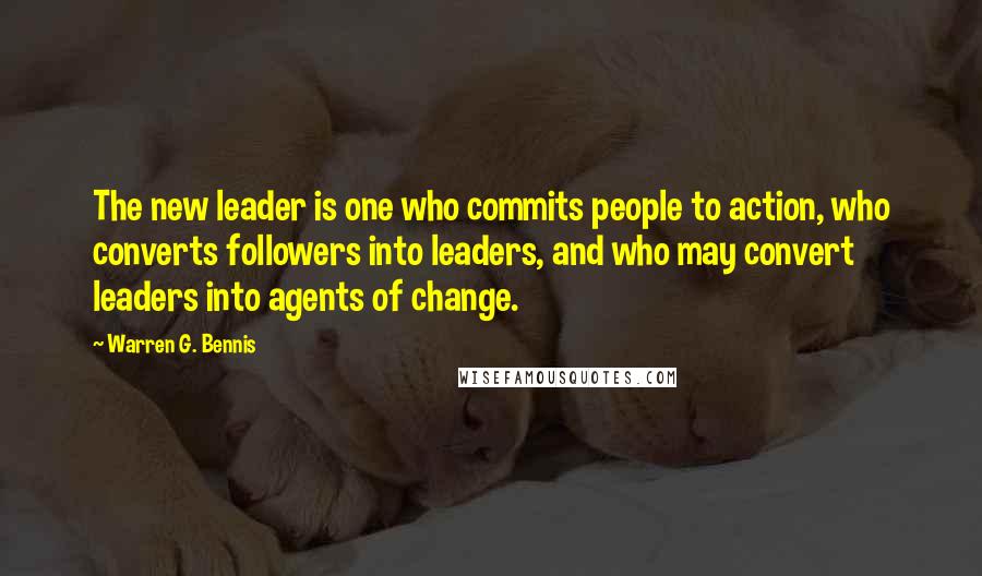 Warren G. Bennis Quotes: The new leader is one who commits people to action, who converts followers into leaders, and who may convert leaders into agents of change.