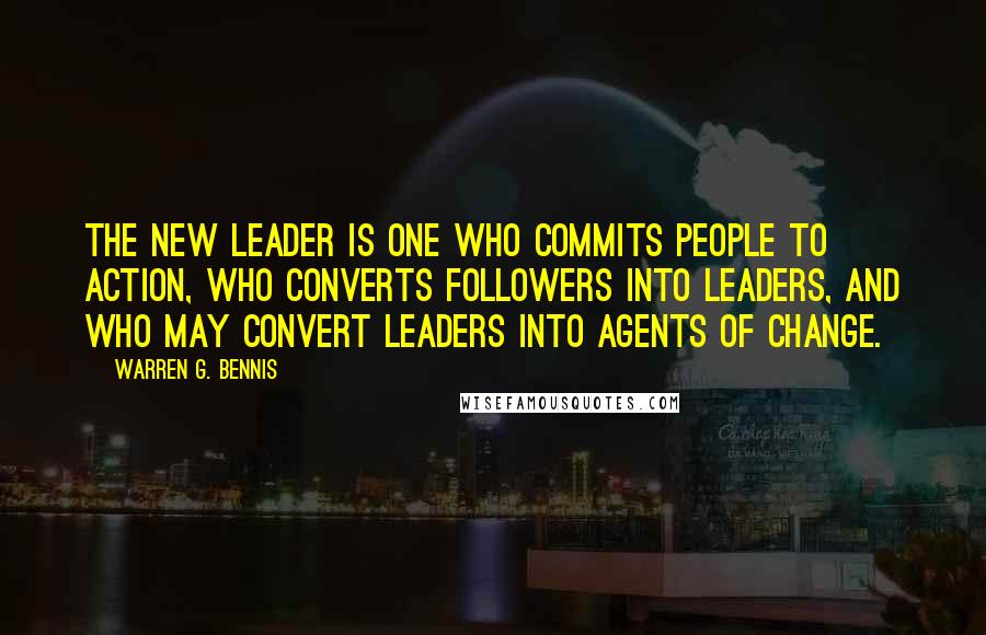 Warren G. Bennis Quotes: The new leader is one who commits people to action, who converts followers into leaders, and who may convert leaders into agents of change.