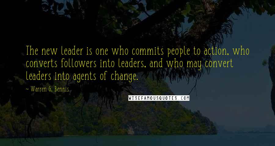 Warren G. Bennis Quotes: The new leader is one who commits people to action, who converts followers into leaders, and who may convert leaders into agents of change.