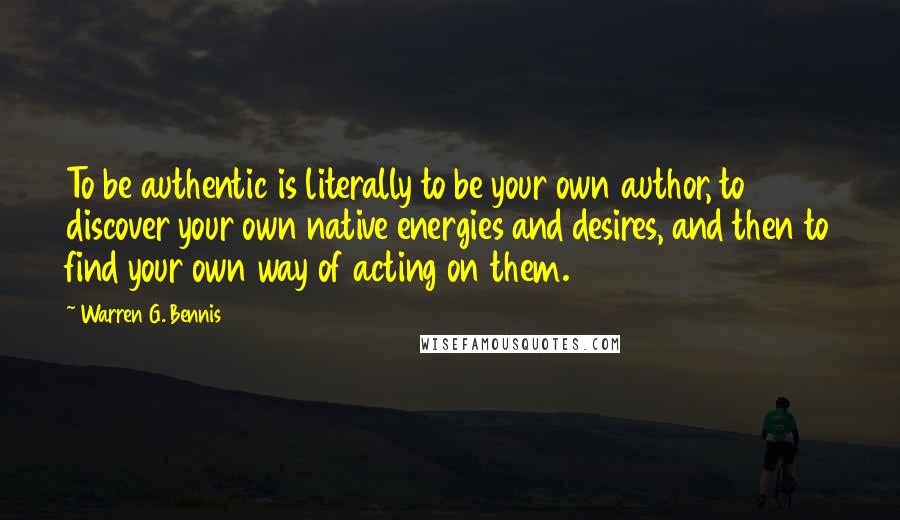 Warren G. Bennis Quotes: To be authentic is literally to be your own author, to discover your own native energies and desires, and then to find your own way of acting on them.