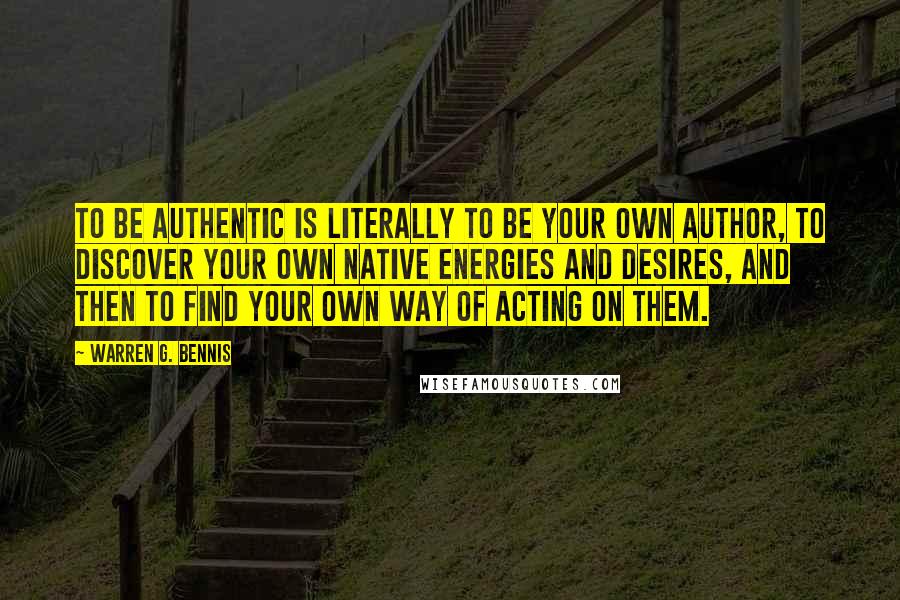 Warren G. Bennis Quotes: To be authentic is literally to be your own author, to discover your own native energies and desires, and then to find your own way of acting on them.