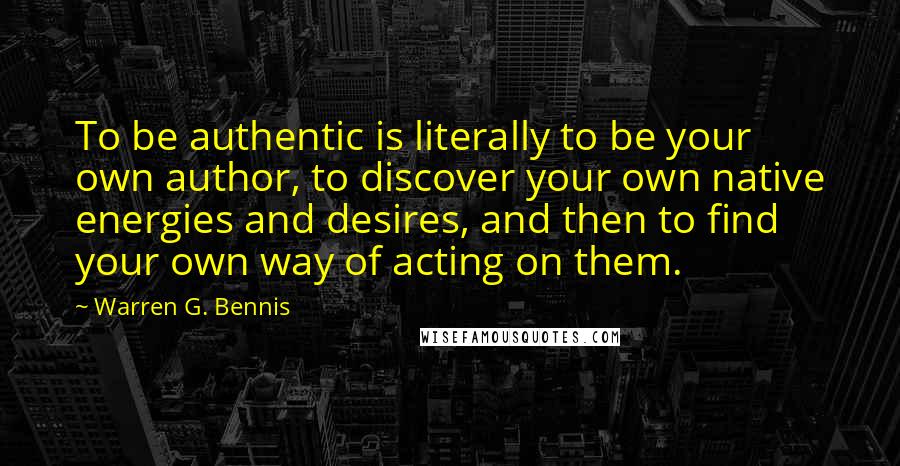 Warren G. Bennis Quotes: To be authentic is literally to be your own author, to discover your own native energies and desires, and then to find your own way of acting on them.