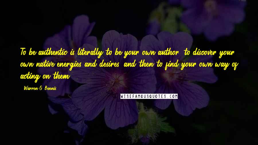 Warren G. Bennis Quotes: To be authentic is literally to be your own author, to discover your own native energies and desires, and then to find your own way of acting on them.