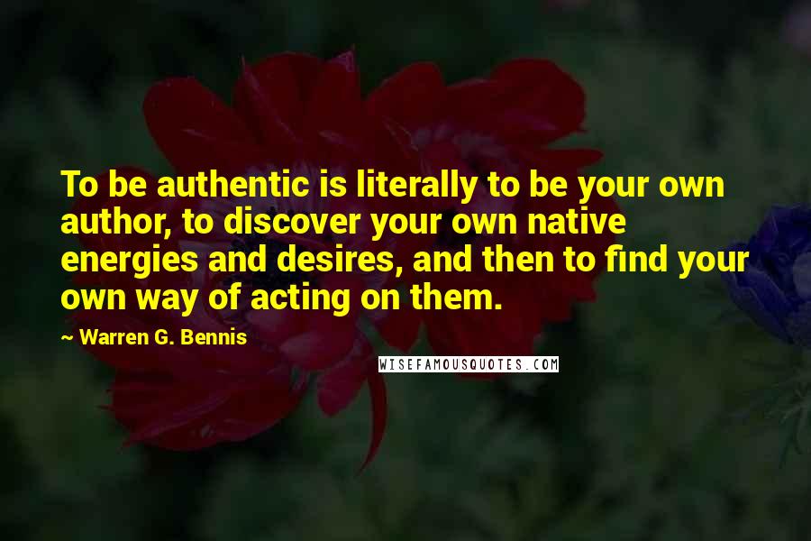 Warren G. Bennis Quotes: To be authentic is literally to be your own author, to discover your own native energies and desires, and then to find your own way of acting on them.