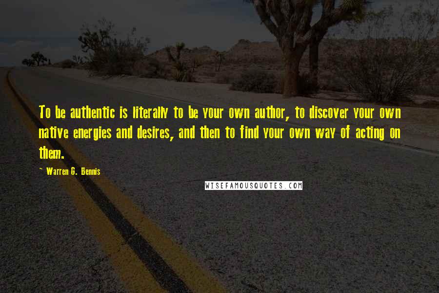 Warren G. Bennis Quotes: To be authentic is literally to be your own author, to discover your own native energies and desires, and then to find your own way of acting on them.