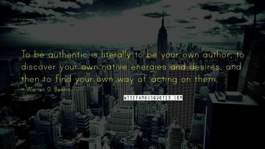 Warren G. Bennis Quotes: To be authentic is literally to be your own author, to discover your own native energies and desires, and then to find your own way of acting on them.