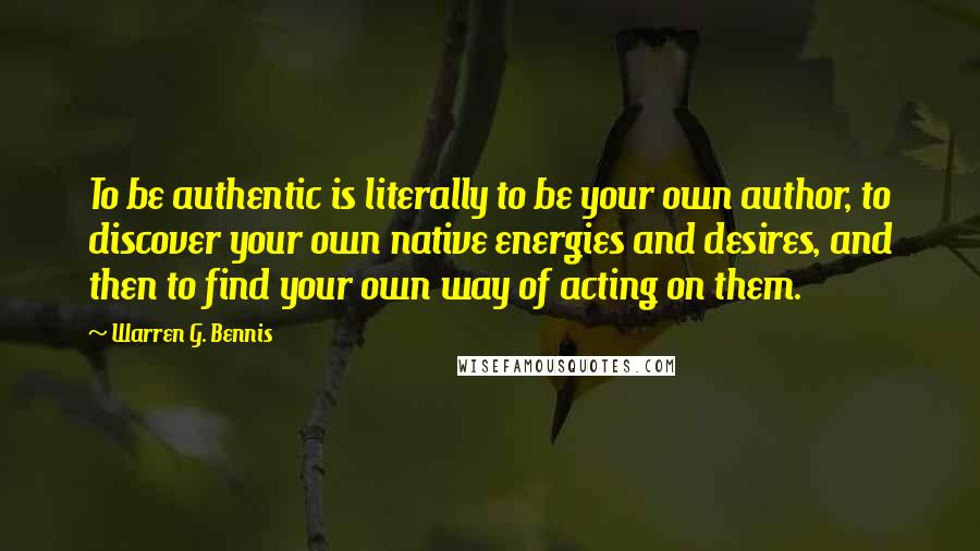 Warren G. Bennis Quotes: To be authentic is literally to be your own author, to discover your own native energies and desires, and then to find your own way of acting on them.