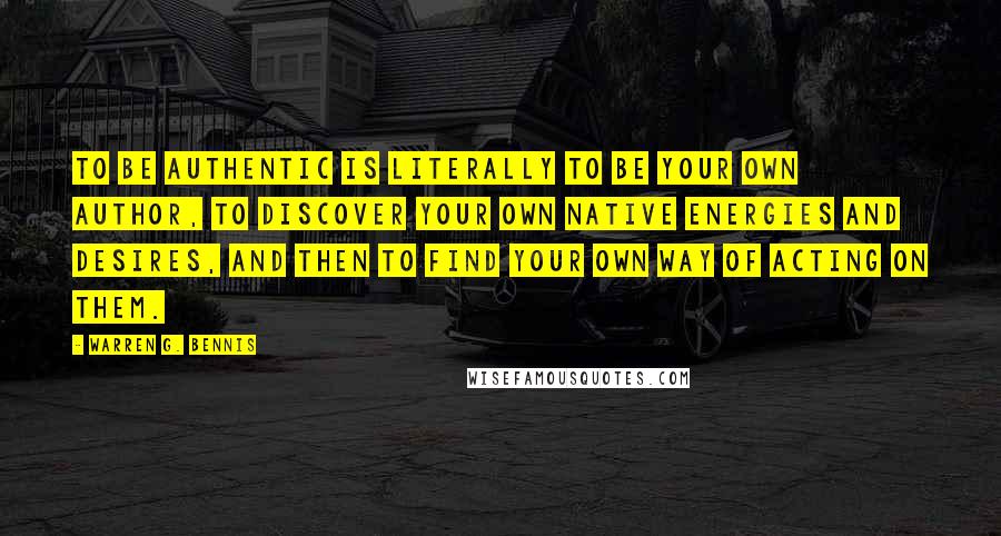 Warren G. Bennis Quotes: To be authentic is literally to be your own author, to discover your own native energies and desires, and then to find your own way of acting on them.