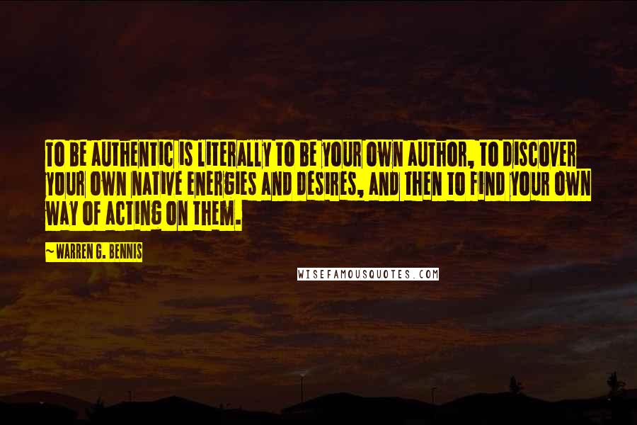 Warren G. Bennis Quotes: To be authentic is literally to be your own author, to discover your own native energies and desires, and then to find your own way of acting on them.