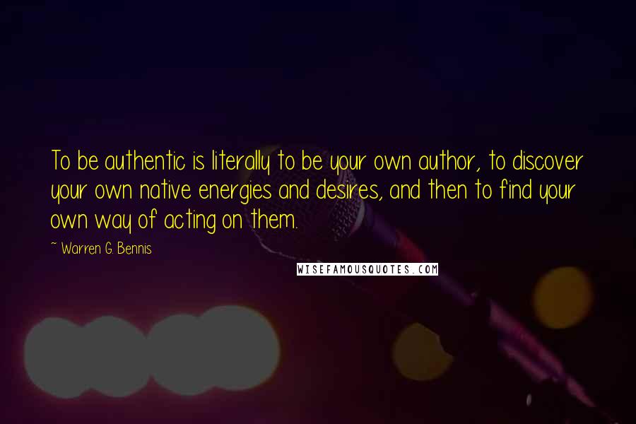 Warren G. Bennis Quotes: To be authentic is literally to be your own author, to discover your own native energies and desires, and then to find your own way of acting on them.