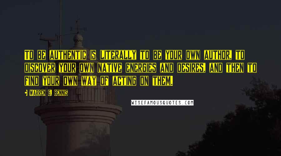Warren G. Bennis Quotes: To be authentic is literally to be your own author, to discover your own native energies and desires, and then to find your own way of acting on them.
