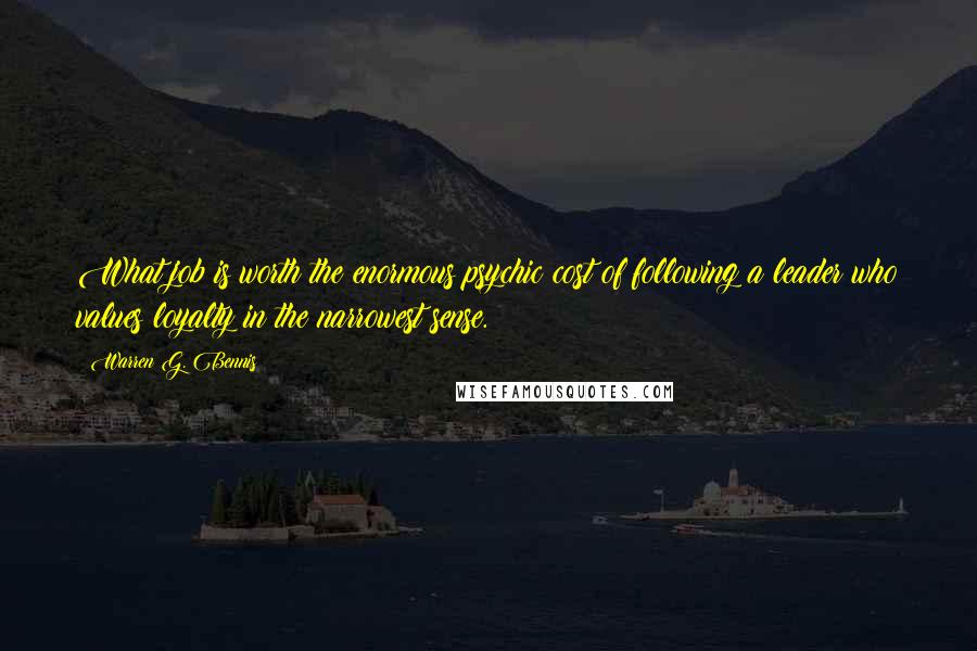 Warren G. Bennis Quotes: What job is worth the enormous psychic cost of following a leader who values loyalty in the narrowest sense.