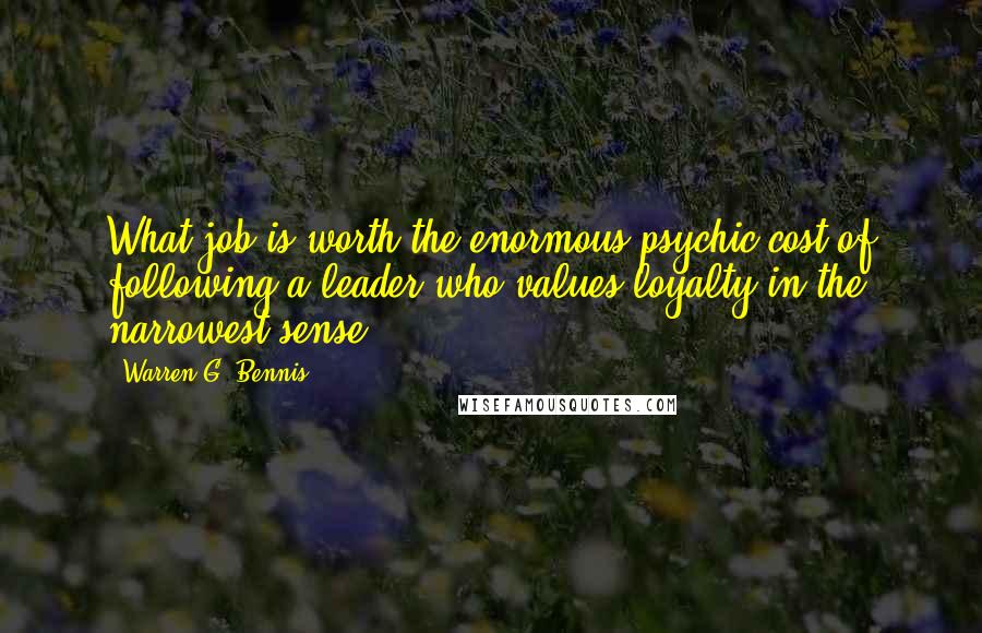 Warren G. Bennis Quotes: What job is worth the enormous psychic cost of following a leader who values loyalty in the narrowest sense.