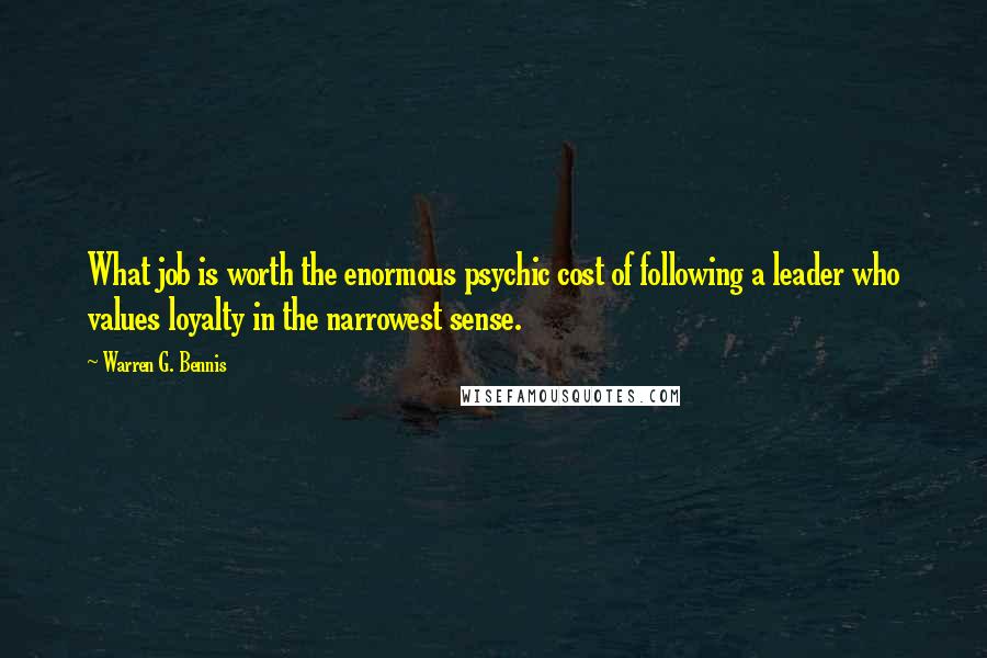 Warren G. Bennis Quotes: What job is worth the enormous psychic cost of following a leader who values loyalty in the narrowest sense.