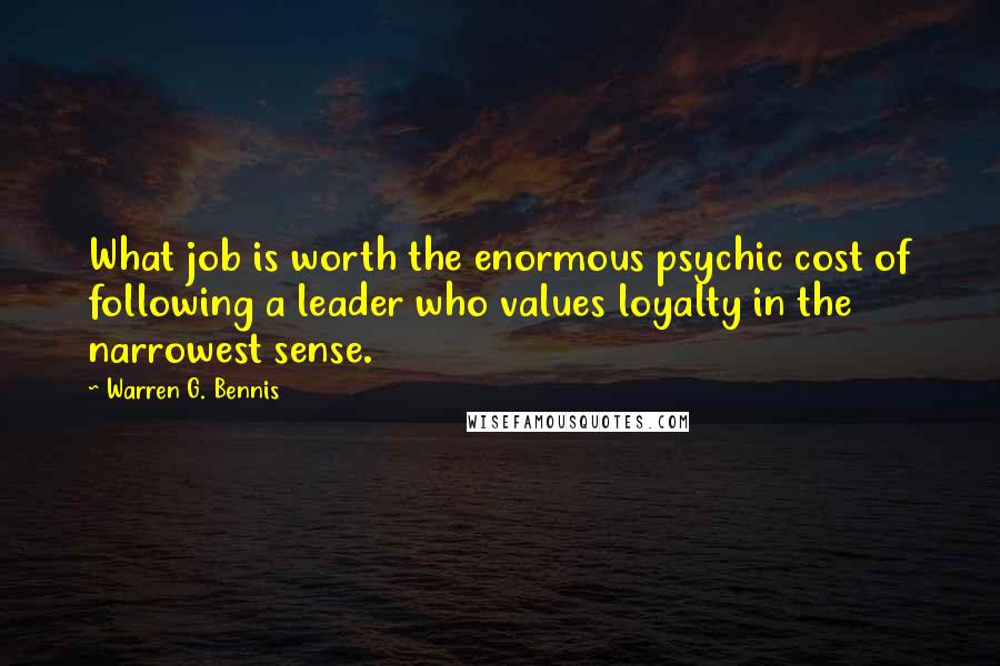 Warren G. Bennis Quotes: What job is worth the enormous psychic cost of following a leader who values loyalty in the narrowest sense.