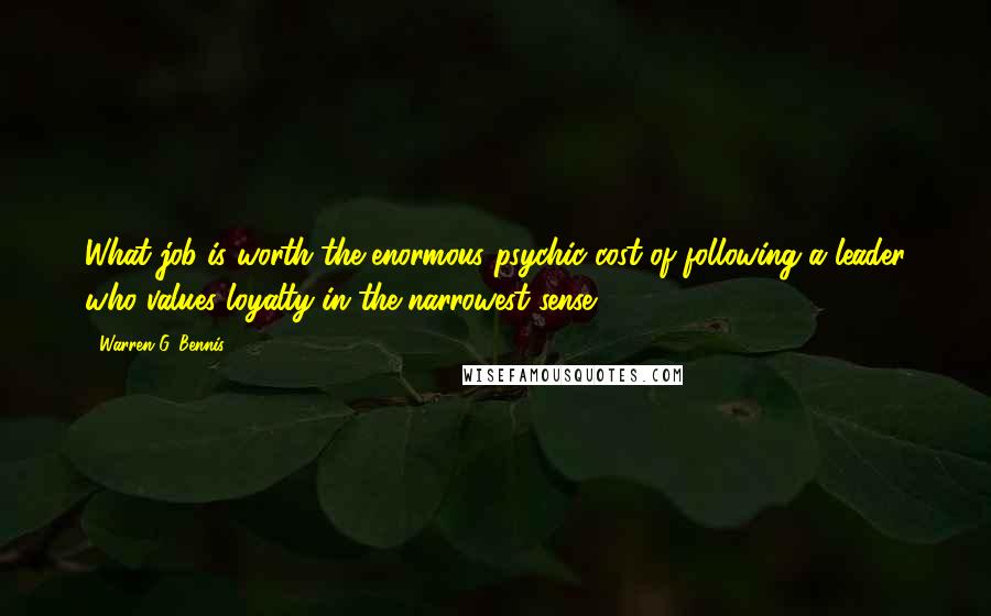 Warren G. Bennis Quotes: What job is worth the enormous psychic cost of following a leader who values loyalty in the narrowest sense.