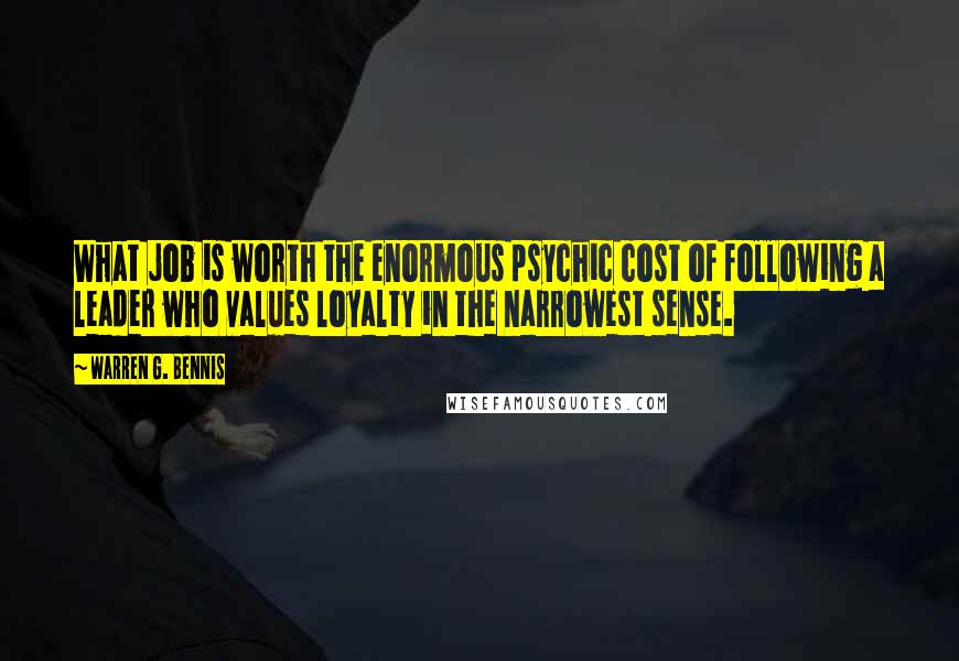 Warren G. Bennis Quotes: What job is worth the enormous psychic cost of following a leader who values loyalty in the narrowest sense.