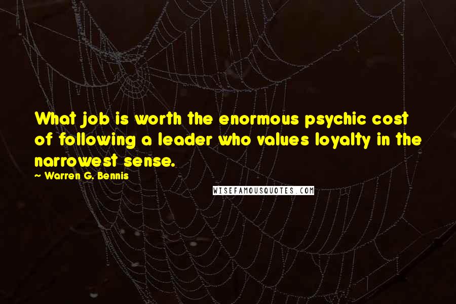 Warren G. Bennis Quotes: What job is worth the enormous psychic cost of following a leader who values loyalty in the narrowest sense.