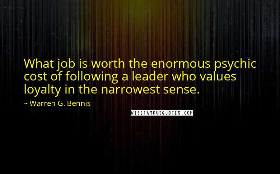 Warren G. Bennis Quotes: What job is worth the enormous psychic cost of following a leader who values loyalty in the narrowest sense.