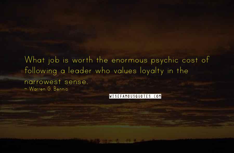 Warren G. Bennis Quotes: What job is worth the enormous psychic cost of following a leader who values loyalty in the narrowest sense.