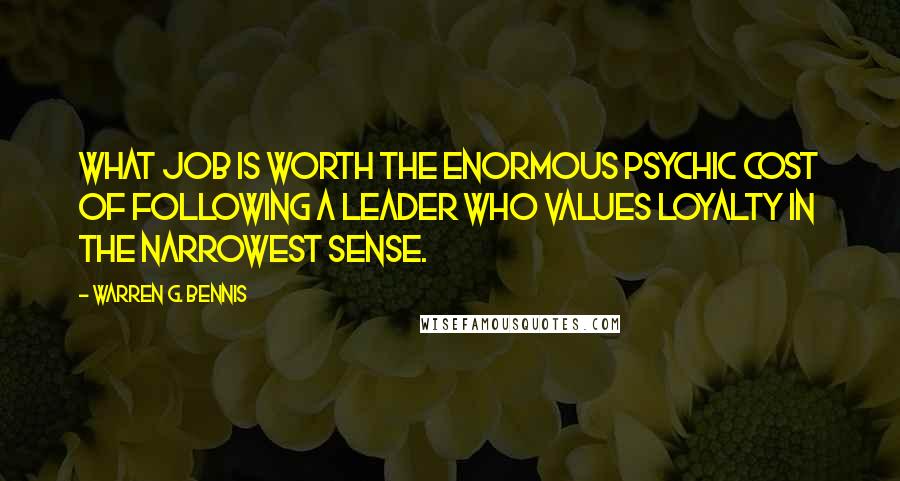 Warren G. Bennis Quotes: What job is worth the enormous psychic cost of following a leader who values loyalty in the narrowest sense.