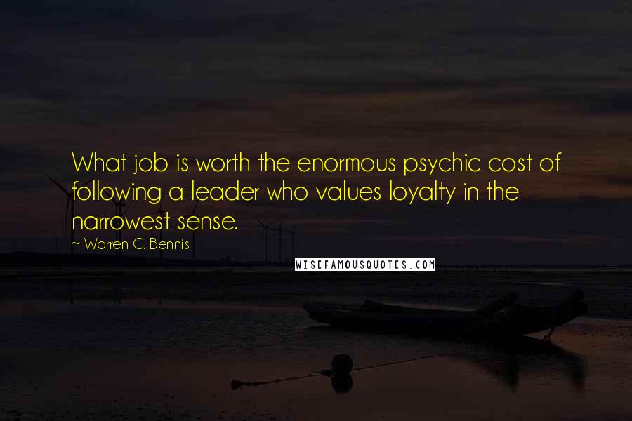 Warren G. Bennis Quotes: What job is worth the enormous psychic cost of following a leader who values loyalty in the narrowest sense.