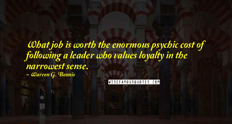 Warren G. Bennis Quotes: What job is worth the enormous psychic cost of following a leader who values loyalty in the narrowest sense.