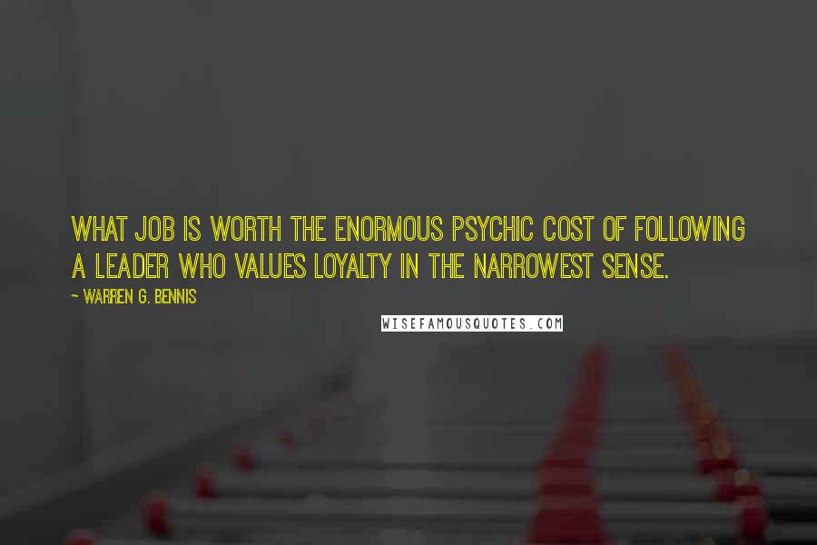 Warren G. Bennis Quotes: What job is worth the enormous psychic cost of following a leader who values loyalty in the narrowest sense.