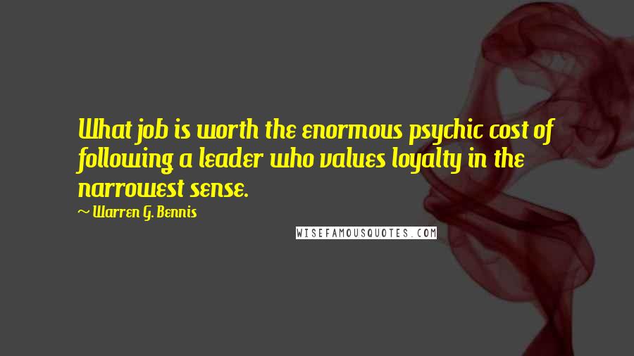 Warren G. Bennis Quotes: What job is worth the enormous psychic cost of following a leader who values loyalty in the narrowest sense.